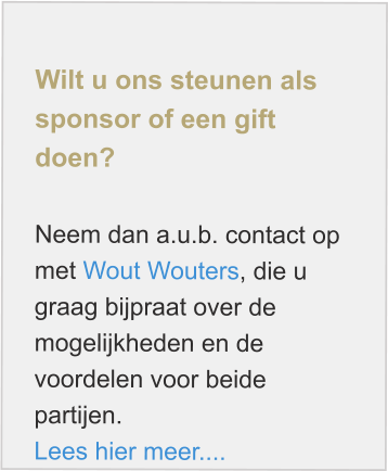 Wilt u ons steunen als sponsor of een gift doen?  Neem dan a.u.b. contact op met Wout Wouters, die u graag bijpraat over de mogelijkheden en de voordelen voor beide partijen. Lees hier meer....